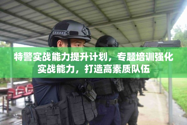 特警实战能力提升计划,专题培训强化实战能力,打造高素质队伍
