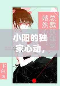 小阳的独家心动,小阳的独家心动小说
