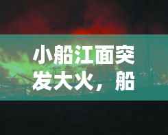 小船江面突发大火,船 起火