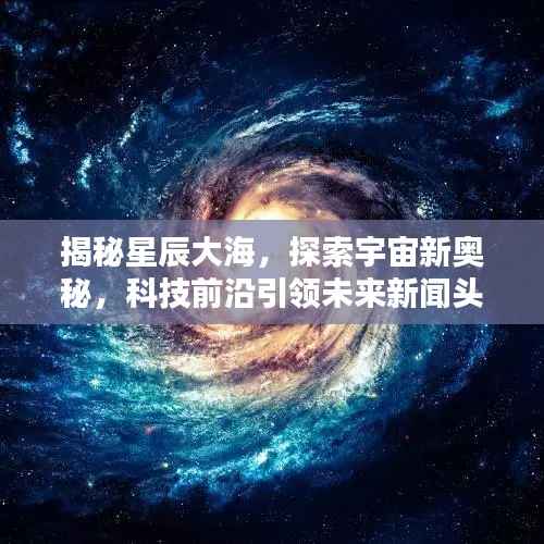 揭秘星辰大海,探索宇宙新奥秘,科技前沿引领未来新闻头条