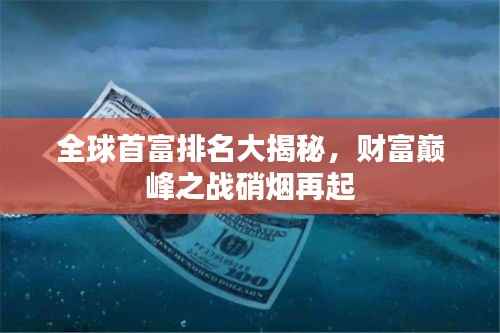 全球首富排名大揭秘,财富巅峰之战硝烟再起