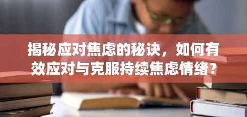 揭秘应对焦虑的秘诀,如何有效应对与克服持续焦虑情绪?