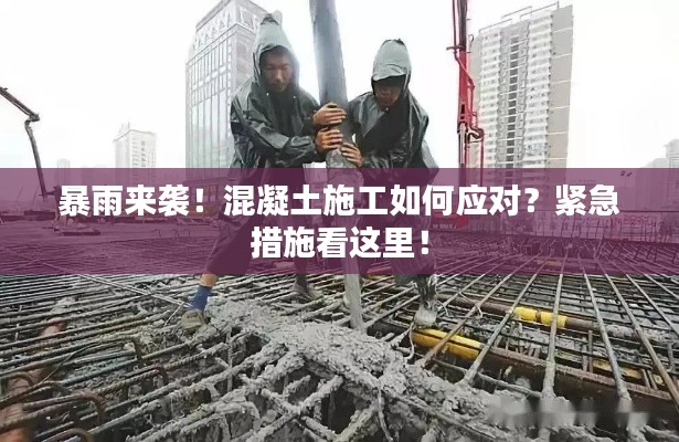暴雨来袭！混凝土施工如何应对？紧急措施看这里！