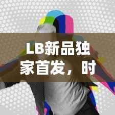 LB新品独家首发,时尚潮流引领新力量!