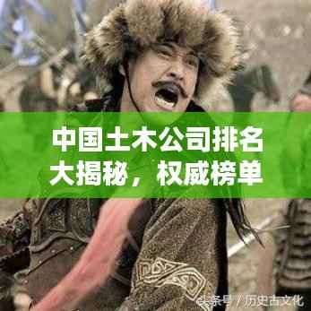 中国土木公司排名大揭秘，权威榜单，行业巨头一网打尽！