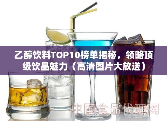 乙醇饮料TOP10榜单揭秘，领略顶级饮品魅力（高清图片大放送）