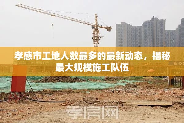 孝感市工地人数最多的最新动态，揭秘最大规模施工队伍