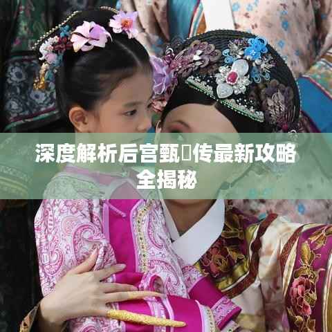 深度解析后宫甄嬛传最新攻略全揭秘