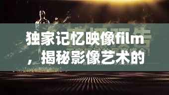 独家记忆映像film,揭秘影像艺术的无穷魅力