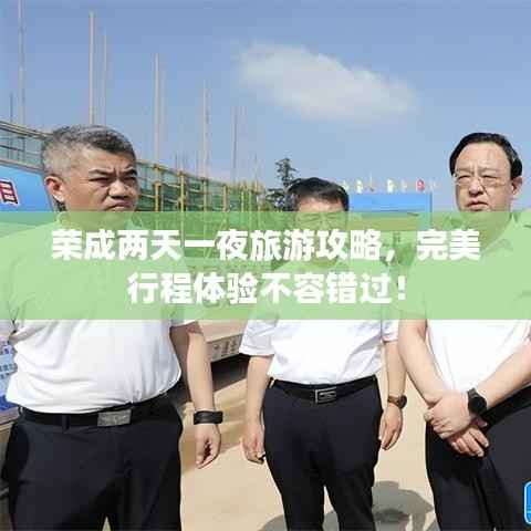 荣成两天一夜旅游攻略,完美行程体验不容错过!