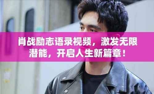 肖战励志语录视频,激发无限潜能,开启人生新篇章!