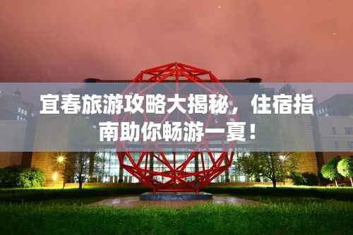 宜春旅游攻略大揭秘,住宿指南助你畅游一夏!