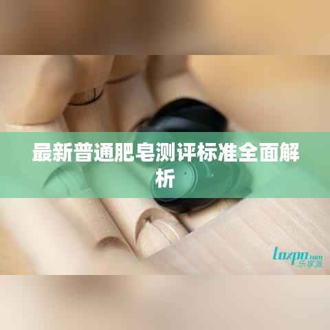 最新普通肥皂测评标准全面解析