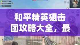 和平精英狙击团攻略大全,最新指南与技巧
